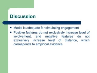 Discussion Model is adequate for simulating engagement Positive features do not exclusively increase level of involvement, and negative features do not exclusively increase level of distance, which corresponds to empirical evidence 