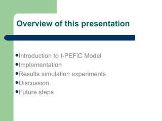 Overview of this presentation Introduction to I-PEFiC Model Implementation Results simulation experiments Discussion Future steps 
