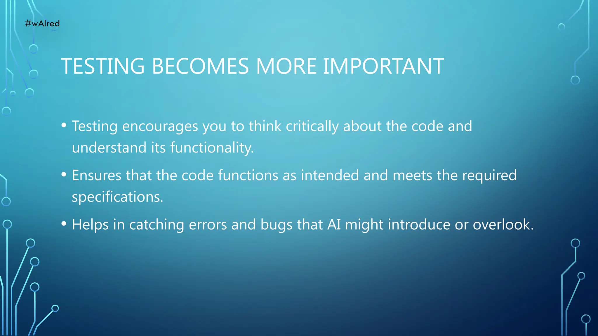 TESTING BECOMES MORE IMPORTANT
• Testing encourages you to think critically about the code and
understand its functionality.
• Ensures that the code functions as intended and meets the required
specifications.
• Helps in catching errors and bugs that AI might introduce or overlook.
#wAIred
 