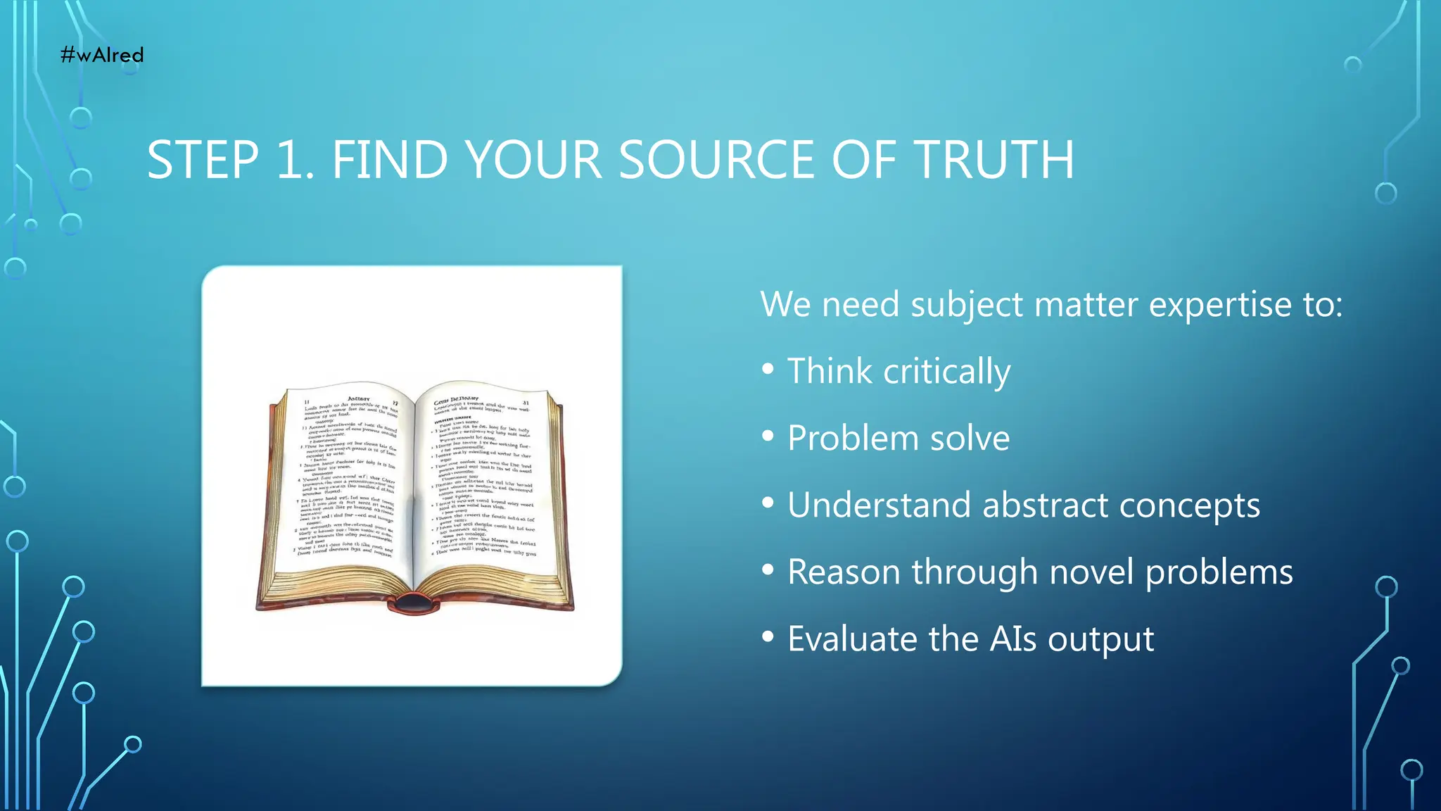 STEP 1. FIND YOUR SOURCE OF TRUTH
We need subject matter expertise to:
• Think critically
• Problem solve
• Understand abstract concepts
• Reason through novel problems
• Evaluate the AIs output
#wAIred
 