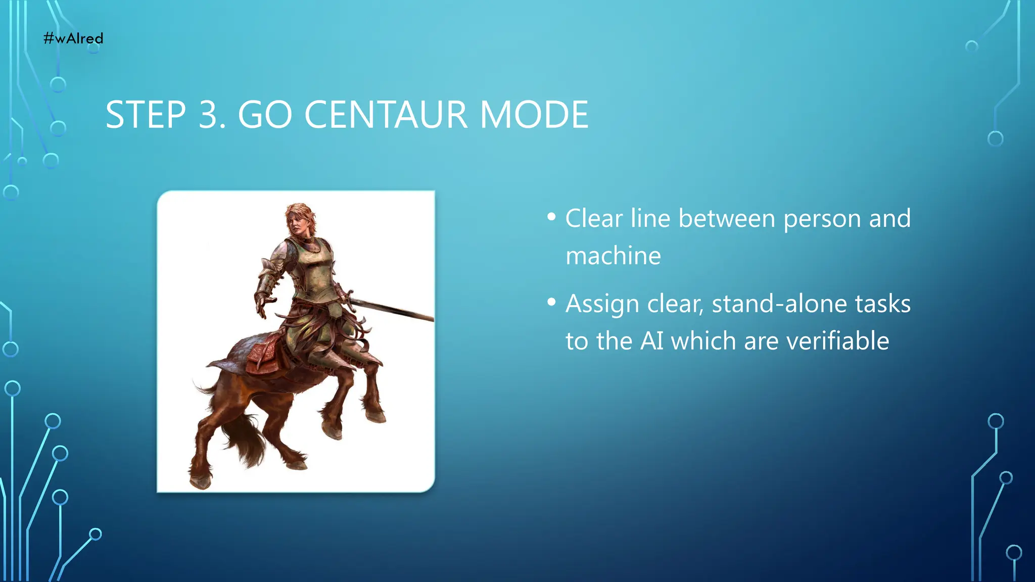 STEP 3. GO CENTAUR MODE
• Clear line between person and
machine
• Assign clear, stand-alone tasks
to the AI which are verifiable
#wAIred
 