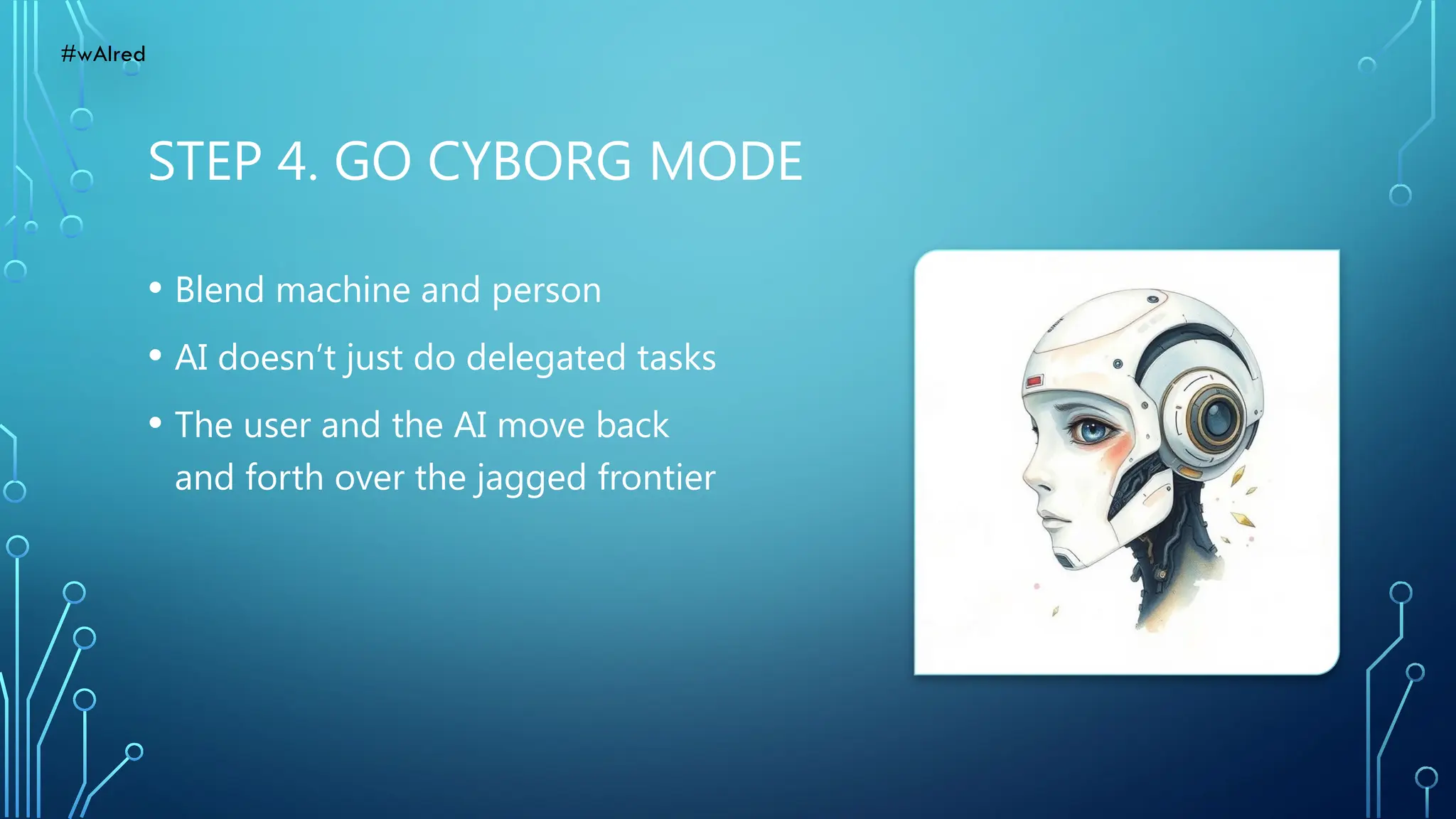 STEP 4. GO CYBORG MODE
• Blend machine and person
• AI doesn’t just do delegated tasks
• The user and the AI move back
and forth over the jagged frontier
#wAIred
 