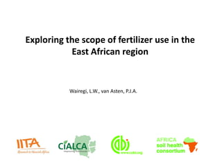 Exploring the scope of fertilizer use in the
           East African region


           Wairegi, L.W., van Asten, P.J.A.
 