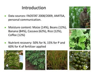 Introduction
● Data sources: FAOSTAT 2008/2009, AMITSA,
  personal communication.

● Moisture content: Maize (14%), Beans ...