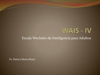 Escala Wechsler de Inteligencia para Adultos 
Ps. Dania Cabrera Reyes 
 