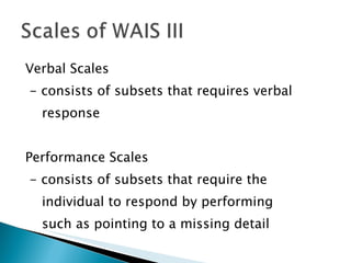Verbal Scales - consists of subsets that requires verbal  response Performance Scales - consists of subsets that require the  individual to respond by performing  such as pointing to a missing detail 
