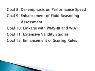 Goal 8: De-emphasis on Performance Speed Goal 9: Enhancement of Fluid Reasoning  Assessment Goal 10: Linkage with WMS–III and WIAT Goal 11: Extensive Validity Studies Goal 12: Enhancement of Scoring Rules 