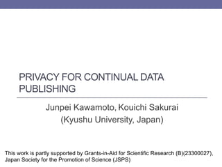 PRIVACY FOR CONTINUAL DATA
PUBLISHING
Junpei Kawamoto, Kouichi Sakurai
(Kyushu University, Japan)

This work is partly supported by Grants-in-Aid for Scientific Research (B)(23300027),
Japan Society for the Promotion of Science (JSPS)	

 