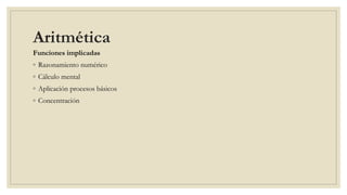 Aritmética 
Funciones implicadas 
◦ Razonamiento numérico 
◦ Cálculo mental 
◦ Aplicación procesos básicos 
◦ Concentración 
 