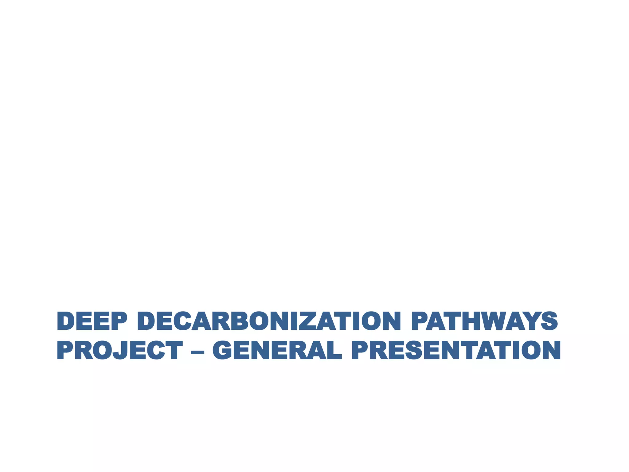 DEEP DECARBONIZATION PATHWAYS
PROJECT – GENERAL PRESENTATION
 