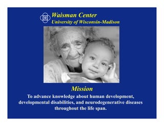 Waisman Center
               University of Wisconsin-Madison




                        Mission
   To advance knowledge about human development,
developmental disabilities, and neurodegenerative diseases
                throughout the life span.
 