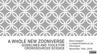 A WHOLE NEW ZOONIVERSE
GUIDELINES AND TOOLS FOR
CROWDSOURCED SCIENCE
Elena Simperl
e.simperl@soton.ac.uk
@esimperl
November 16th, 2016
1
 
