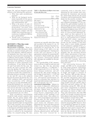 ington, DC, and was charged to provide
answers to the following four questions:
1. What does waist circumference
measure?
2. What are the biological mecha-
nisms responsible for the associa-
tion between waist circumference
and cardiometabolic risk?
3. What is the power of waist cir-
cumference to predict adverse car-
diometabolic outcomes? How
does the predictive power of waist
circumference compare with that
of BMI? Does measuring waist cir-
cumference in addition to BMI im-
prove predictability?
4. Should waist circumference be
measured in clinical practice?
QUESTION 1: What does waist
circumference measure?
Measurement technique. Waist cir-
cumference is actually a perimeter, which
provides an estimate of body girth at the
level of the abdomen. Different anatomi-
cal landmarks have been used to deter-
mine the exact location for measuring WC
in different clinical studies, including: 1)
midpoint between the lowest rib and the
iliac crest; 2) the umbilicus; 3) narrowest
(minimum) or widest (maximum) waist
circumference; 4) just below the lowest
rib; and 5) just above the iliac crest. The
speciﬁc site used to measure WC inﬂu-
ences the absolute WC value that is ob-
tained (9). The most commonly used sites
reported in studies that evaluated the re-
lationship between morbidity or mortal-
ity rate and WC were at the midpoint
between the lowest rib and the iliac crest
(29%), umbilicus (28%), and narrowest
waist circumference (22%). Although
sites that use an easily identiﬁable and re-
producible landmark (e.g., just above the
bony landmark of the lilac crest) might be
more precise and easier to use than other
sites, we are not aware of data from any
studies that demonstrate an advantage of
one measurement site over others.
Waist circumference measurements
should be made around a patient’s bare
midriff, after the patient exhales while
standing without shoes, both feet touch-
ing, and arms hanging freely. The measur-
ing tape should be made of a material that
is not easily stretched, such as ﬁberglass.
The tape should be placed perpendicular
to the long axis of the body and horizontal
to the ﬂoor and applied with sufﬁcient
tension to conform to the measurement
surface. In a research setting, WC mea-
surements are typically taken three times
and recorded to the nearest 0.1 cm. Al-
though speciﬁc techniques have been rec-
ommended for measuring WC in the
clinical setting (2,10), there is no uni-
formly accepted approach. Training tech-
nicians and even patients to use an
appropriate technique for measuring WC
is essential to obtain reliable data; special
tape measures, instructional manuals,
and videotapes are available for this pur-
pose (11).
The reproducibility of WC measure-
ments at all sites is high for both men and
women (e.g., iliac crest site, intra-class
correlation coefﬁcient, r ϭ 0.998 and r ϭ
0.999, respectively) (9,12,13). The corre-
lation between technician- and self-
measured WC after proper training can
also be high for both men (r ϭ 0.95) and
women (0.89), respectively (14). How-
ever, self-reported measurements are
prone to a systematic bias, and there is a
nontrivial underestimate of self-measured
WC at all anatomic sites (15).
Anatomical relationships. Adipose tis-
sue consists of adipocytes, inﬂammatory
cells, and vascular, connective, and neu-
ral tissues. Adipose tissue is distributed
throughout the body, as large homoge-
neous discrete compartments and as
small numbers of cells “marbling” or ad-
jacent to other tissues. Most adipose tis-
sue (ϳ85% of total adipose tissue mass) is
located under the skin (subcutaneous
fat), and a smaller amount (ϳ15%) is lo-
cated within the abdomen (intra-
abdominal fat) in lean and obese persons
(Table 1) (16). The relative contribution
of intra-abdominal fat mass to total body
fat is inﬂuenced by sex, age, race/
ethnicity, physical activity, and total adi-
posity. The term “visceral fat” is
commonly used to describe intra-
abdominal fat and includes both intra-
peritoneal fat (mesenteric and omental
fat), which drains directly into the portal
circulation, and retroperitoneal fat, which
drains into the systemic circulation.
Magnetic resonance imaging (MRI)
and computed tomography (CT) are con-
sidered the gold-standard methods for
determining the quantity of subcutaneous
abdominal adipose tissue (SAAT) and in-
tra-abdominal adipose tissue (IAAT) (17).
Most MRI and CT methods involve acqui-
sition of cross-sectional abdominal im-
ages, which are then analyzed for fat
content. A single slice is often acquired at
the L4-L5 intervertebral level to estimate
SAAT and IAAT volume, expressed as
cm3
. However, L4-L5 imaging does not
provide the best estimate of total IAAT
mass, which is more reliably estimated
several centimeters cephalad of the L4-L5
intervertebral space (17,18). In addition,
measurement site inﬂuences the relation-
ship between IAAT volume and cardio-
metabolic risk; the association between
IAAT volume and presence of the meta-
bolic syndrome is greater when IAAT vol-
ume is determined at the L1-L2 than at the
L4-L5 level (19). Currently, there is no
universally accepted site for measuring
IAAT and SAAT.
The relationship between WC,
weight, and BMI can be conceptualized
by using simple geometric relationships
that consider the body as a cylinder; WC
is the cylinder’s circumference, height is
its length, and weight is a measure of
mass. Therefore, BMI provides informa-
tion about body volume and mass, and
WC provides information about body
shape. In general, BMI and WC are highly
correlated, typically with r values in the
range of 0.80–0.95 (20), and WC reﬂects
both SAAT and IAAT volumes (21). The
relationships among WC, BMI, and adi-
pose tissue compartments in primarily
Caucasian and African-American men
and women are shown in Table 2 (18).
These data demonstrate that both BMI
and WC are strongly correlated with total
body adipose tissue mass but that WC is a
better predictor of IAAT than is BMI.
Assessment of WC provides a mea-
sure of fat distribution that cannot be ob-
tained by measuring BMI. However, there
is no standardized approach for measur-
ing WC and different anatomical land-
marks have been used to measure WC in
different studies. Moreover, the measure-
ment site that provides the best correla-
tion with disease risk and best reﬂects
Table 1—Distribution of adipose tissue mass
in lean and obese men
Lean
men
Obese
men
BMI (kg/m2
) 23 37
Body weight (kg) 71 116
Body fat (%) 15 32
Total body fat (kg) 10 37
Total subcutaneous fat (kg) 9 32
Abdominal fat (kg) 4.3 12.3
Subcutaneous (kg) 2.4 7.2
Intra-abdominal (kg) 1.9 5.1
Intraperitoneal (kg) 1.1 3.5
Retroperitoneal (kg) 0.8 1.6
Adapted from reference 16.
Consensus Statement
1648 DIABETES CARE, VOLUME 30, NUMBER 6, JUNE 2007
 
