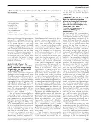 changes in abdominal adipose tissue mass
has not been established. Nonetheless,
the precision of WC measurement is high
at any given landmark. Even self-
measurement can be highly reproducible
when performed by properly trained sub-
jects, although self-measurement results
in an underestimation of true WC. Mea-
surement of WC cannot determine the in-
dividual contributions of SAAT and IAAT
to abdominal girth, which require imag-
ing by MRI or CT. The value of these scan-
ning techniques in clinical practice has
not been determined.
QUESTION 2: What are the
biological mechanisms responsible
for the association between waist
circumference and metabolic and
cardiometabolic risk?
It is not known whether the storage of an
absolute or relative excess amount of tri-
glycerides in abdominal fat depots is di-
rectly responsible for increased disease
risk or whether such deposition is simply
associated with other processes that cause
risk, or both. In addition, WC values pro-
vide a measure of both SAAT and IAAT
masses. Therefore, the relationship be-
tween WC and cardiometabolic risk can-
not determine whether risk is associated
with SAAT, IAAT, or both.
The mechanism(s) responsible for the
relationship between excess abdominal
fat distribution and cardiometabolic dis-
ease is not known, but several hypotheses
have been proposed. One of the earliest
hypotheses that implicated IAAT as a met-
abolic risk factor suggested that activation
of the central nervous system–adrenal
axis by environmental stressors caused
both the preferential deposition of adi-
pose tissue in the trunk and the cardio-
vascular and metabolic disorders
associated with that deposition (22).
More recently, it has been suggested that a
limited ability of subcutaneous fat depots
to store excess energy results in “over-
ﬂow” of chemical energy to IAAT and “ec-
topic” sites, such as liver and skeletal
muscle. Excessive ectopic fat accumula-
tion then causes metabolic dysfunction in
those organs. In fact, increased intrahe-
patic fat is associated with dyslipidemia
and hepatic insulin resistance (23), and
increased intramyocellular fat is associ-
ated with skeletal muscle insulin resis-
tance (24). In this paradigm, IAAT is
primarily a marker of the magnitude of
overﬂow of fatty acids from subcutaneous
depots. Therefore, increased WC could be a
discernible marker of a system-wide im-
pairment in energy storage regulation, in
which an increase in IAAT reﬂects a re-
duced capacity for energy storage in other
adipose tissues. A third hypothesis pro-
poses a direct effect of omental and mesen-
teric adipose tissue depots on insulin
resistance, lipoprotein metabolism, and
blood pressure. Metabolic products of
omental and mesenteric adipose tissue de-
pots are released into the portal vein, which
provides direct delivery to the liver. Lipoly-
sisofomentalandmesentericadiposetissue
triglycerides release free fatty acids that can
induce hepatic insulin resistance and
provide substrate for lipoprotein synthesis
and neutral lipid storage in hepatocytes. In
addition, speciﬁc proteins and hormones
produced by omental and mesenteric adi-
pose tissue, such as inﬂammatory adipo-
kines, angiotensinogen, and cortisol
(generated by local activity of 11 ␤-hydrox-
ysteroid dehydrogenase), can also contrib-
ute to cardiometabolic disease. A fourth
hypothesis is that genes that predispose to
preferential deposition of fat in abdominal
depots independently cause cardiometa-
bolic disease.
These hypotheses are not mutually
exclusive, and it is possible that all, and
other unknown mechanisms, are in-
volved in the association between abdom-
inal fat mass and adverse metabolic
consequences.
QUESTION 3: What is the power of
waist circumference to predict
adverse cardiometabolic outcomes?
How does the predictive power of
waist circumference compare with
that of BMI? Does waist
circumference measurement in
addition to BMI improve
predictability?
The importance of WC in predicting car-
diometabolic risk factors (e.g., elevated
blood pressure, dyslipidemia, and hyper-
glycemia) and adverse outcomes (e.g., di-
abetes, CHD, and death rate) has been
examined in many large epidemiological
studies (7,24–33). Speciﬁc relative risks
between WC and these outcomes vary,
depending on the population sampled
and the outcome measured. The relation-
ship between WC and clinical outcome is
consistently strong for diabetes risk, and
WC is a stronger predictor of diabetes
than is BMI. The relative risk of develop-
ing diabetes between subjects in the high-
est and lowest categories of reported WC
often exceeds 10 and remains statistically
signiﬁcant after adjusting for BMI. These
data demonstrate that WC can identify
persons who are at greater cardiometa-
bolic risk than those identiﬁed by BMI
alone. Values for WC are also consistently
related to the risk of developing CHD,
and the relative risk of developing CHD
between subjects in the highest and low-
est categories of WC ranges from 1.5 to
2.5 and remains statistically signiﬁcant af-
ter adjusting for BMI. Values for WC are
usually strongly associated with all-cause
and selected cause-speciﬁc mortality
rates. Data from several studies support
the notion that WC is an important pre-
dictor of diabetes, CHD, and mortality
rate, independent of traditional clinical
tests, such as blood pressure, blood glu-
cose, and lipoproteins (7,26). However,
there is not yet a compelling body of evi-
dence demonstrating that WC provides
clinically meaningful information that is
independent of well-known cardiometa-
bolic risk factors.
The relationships between WC and
health outcomes are affected by demo-
graphic variables, including sex, race/
ethnicity, and age. WC is an important
predictor of health outcomes in men and
women; Caucasians, African Americans,
Asians, and Hispanics; and adults of all
age-groups. In fact, the relationship be-
Table 2—Relationships among waist circumference, BMI, and adipose tissue compartments in
men and women
Men Women
BMI
Waist
circumference BMI
Waist
circumference
Total adipose tissue 0.82 0.87 0.91 0.87
Percent body fat 0.70 0.79 0.86 0.82
Total subcutaneous
adipose tissue
0.82 0.83 0.91 0.86
Total intra-abdominal
adipose tissue
0.59 0.79 0.69 0.77
Data are correlation coefﬁcients. Adapted from reference 18.
Klein and Associates
DIABETES CARE, VOLUME 30, NUMBER 6, JUNE 2007 1649
 