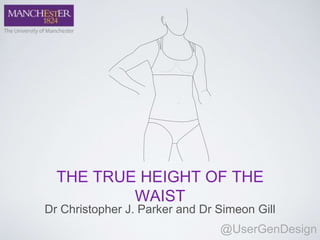THE TRUE HEIGHT OF THE
WAIST
Dr Christopher J. Parker and Dr Simeon Gill
@UserGenDesign
 