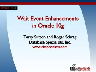 Wait Event Enhancements in Oracle 10g Terry Sutton and Roger Schrag Database Specialists, Inc. www.dbspecialists.com 