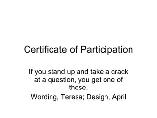Certificate of Participation If you stand up and take a crack at a question, you get one of these. Wording, Teresa; Design, April 
