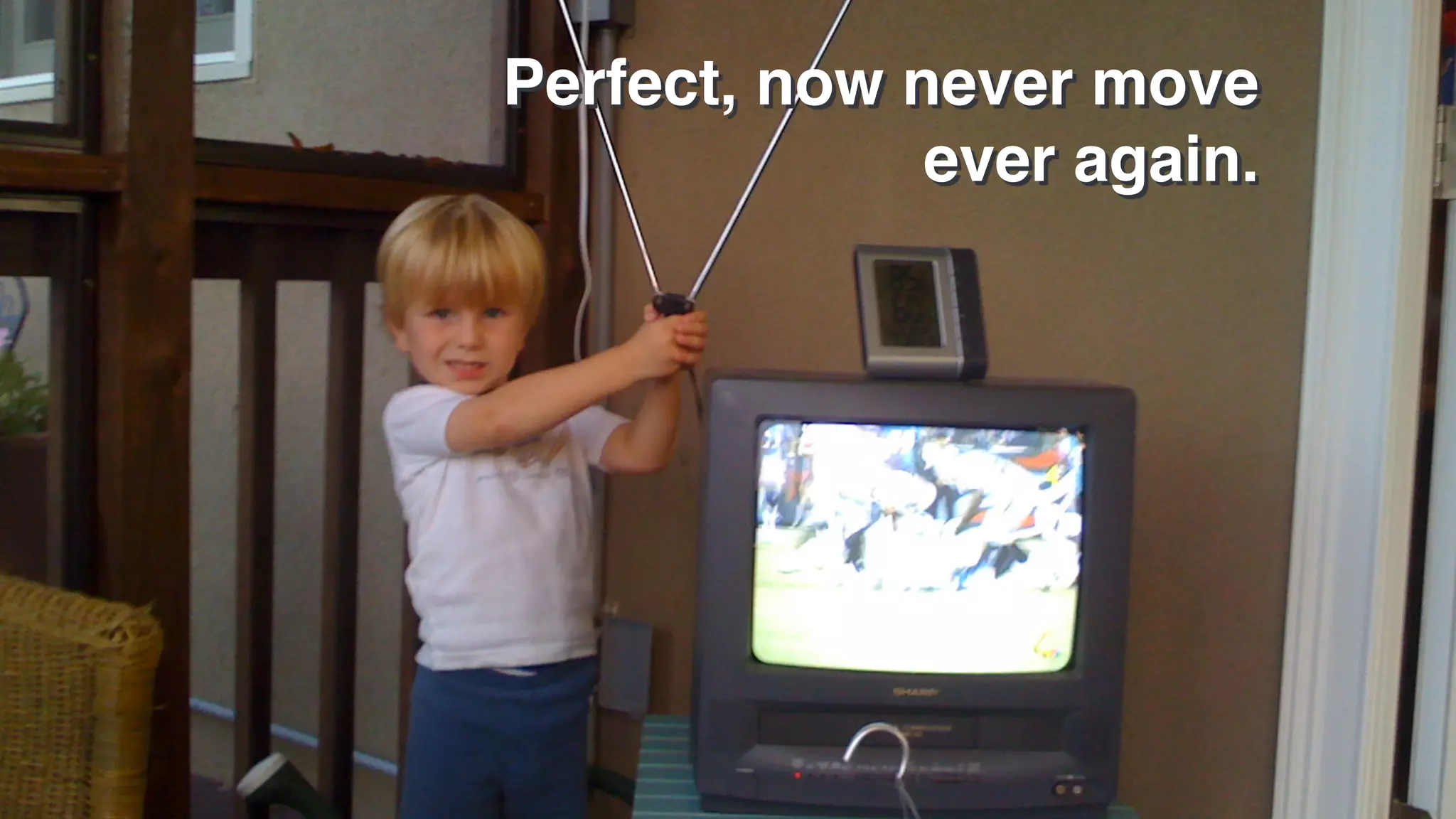 Perfect, now never move
ever again.
 