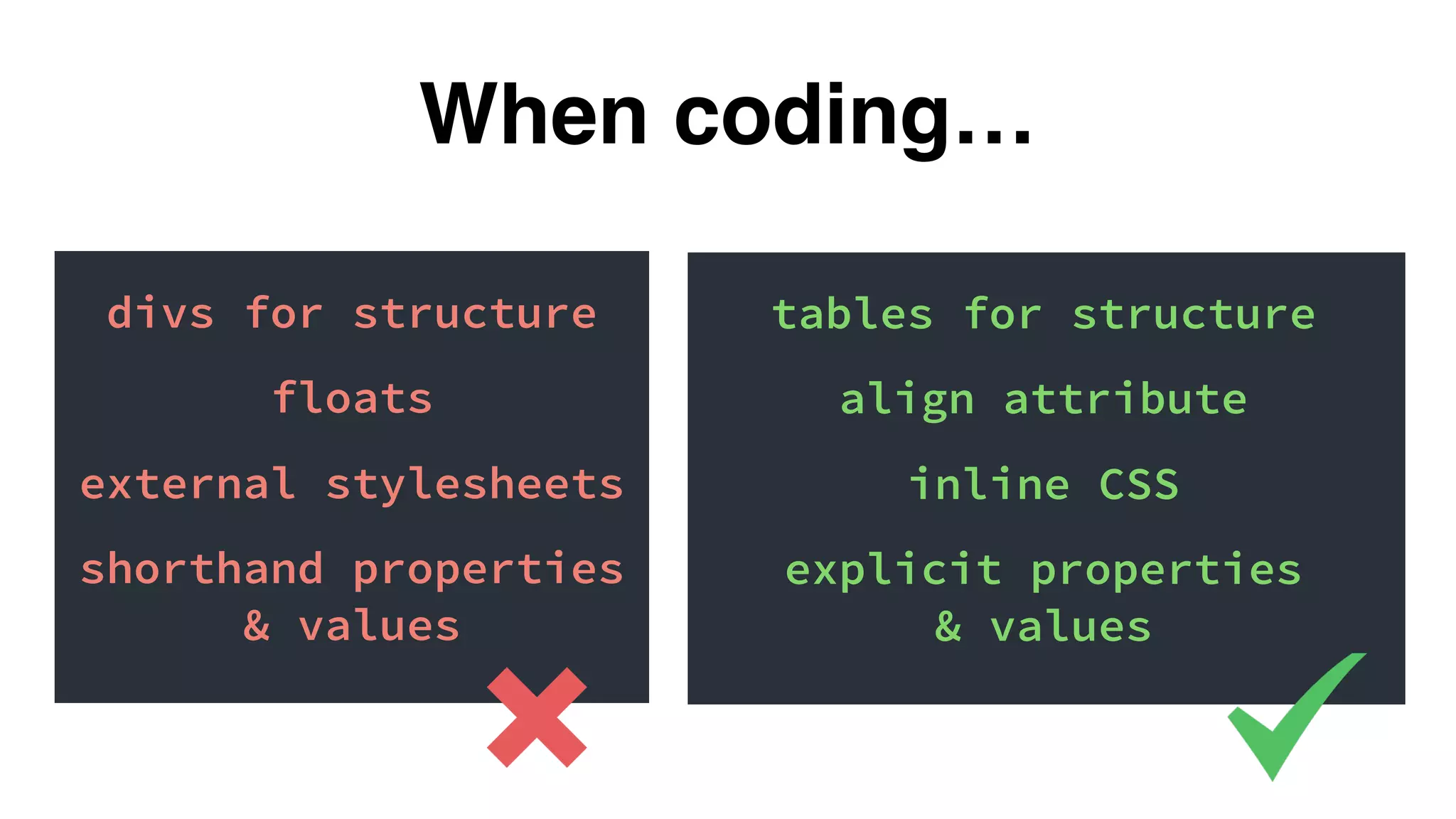 divs for structure
floats
external stylesheets
shorthand properties
& values
When coding…
tables for structure
align attribute
inline CSS
explicit properties
& values
 