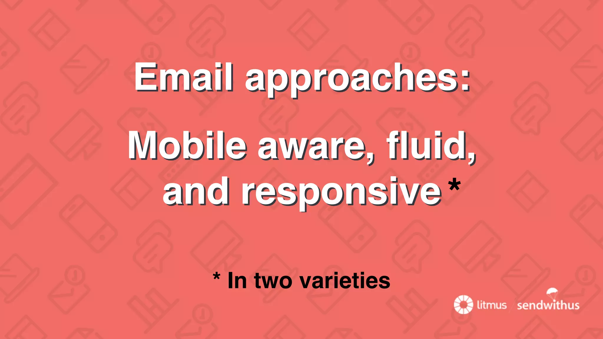 Email approaches:
Mobile aware, ﬂuid,
and responsive
* In two varieties
*
 
