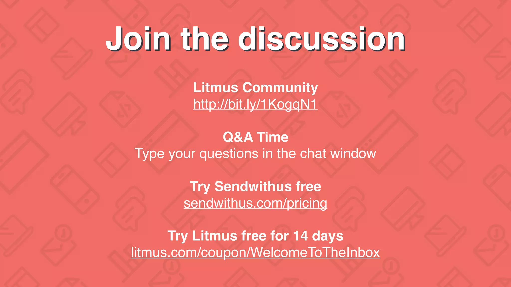 Litmus Community
http://bit.ly/1KogqN1
Q&A Time
Type your questions in the chat window
Try Sendwithus free
sendwithus.com/pricing
Try Litmus free for 14 days
litmus.com/coupon/WelcomeToTheInbox
Join the discussion
 