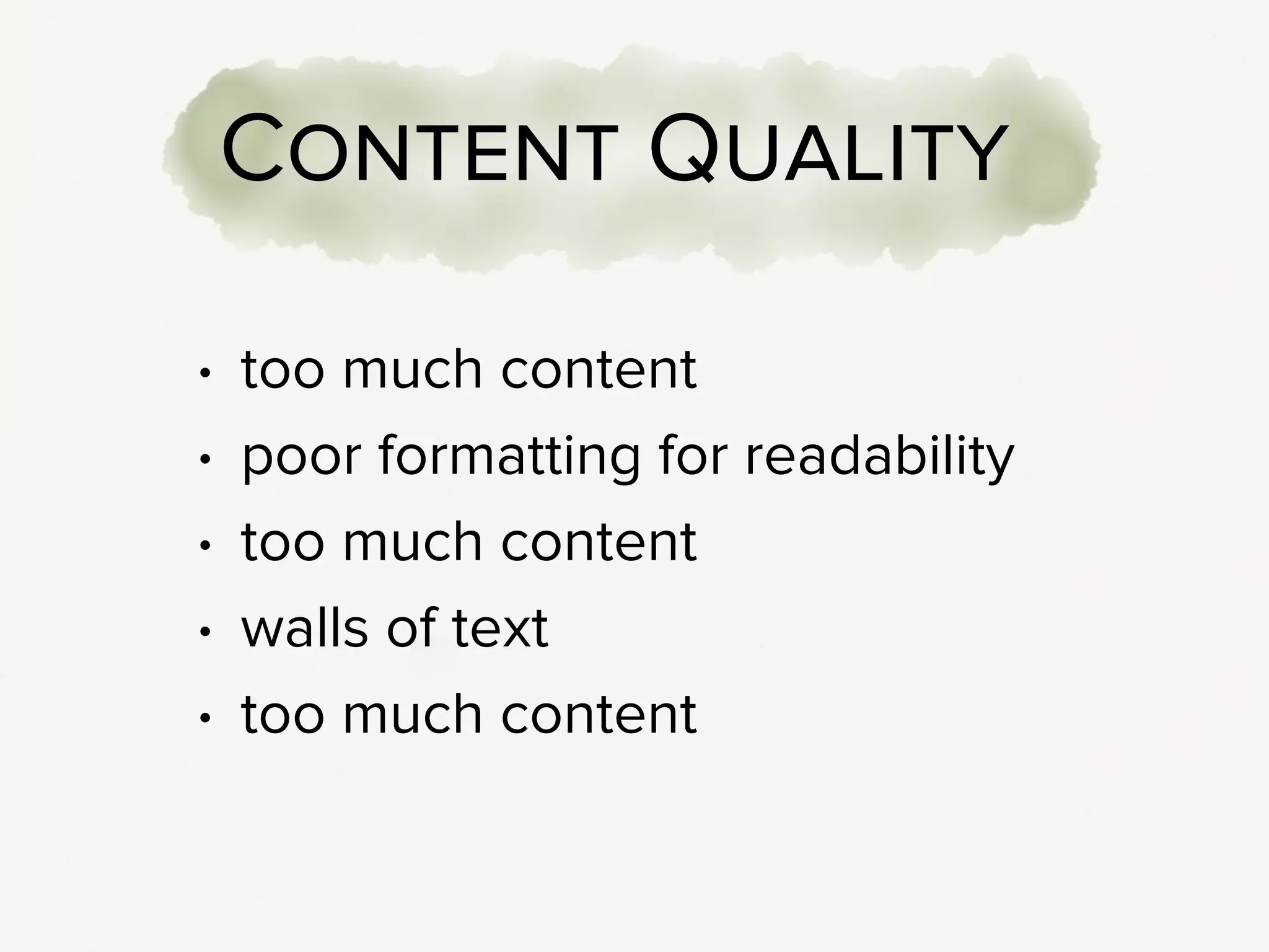 Responsive design accentuates some really common web content
problems.
!
Namely: there’s too much content, it’s poorly formatted, there’s way too
much content, and it’s really poorly formatted.
!
 