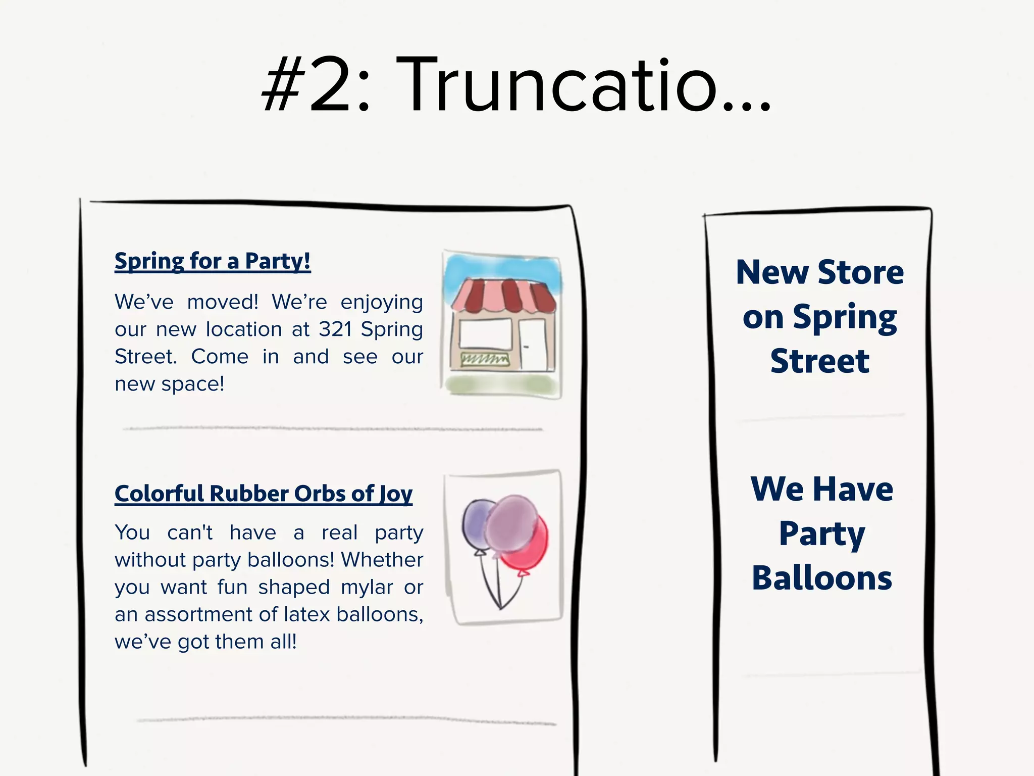 Maybe…we go halvsies: a fun version for when you’re showing the title with
a teaser and picture, and a descriptive version for when the title is shown by
itself. This could be a good solution! But now you’ve altered your content
model - you’ve got two versions of the title. You have to ask:
Is there author budget and skill to support writing two separate titles? If there’s
legacy content, is someone going to go back and create new titles for the entire
backlog?
!
This kind of thing comes up a lot: this intersection of editorial & structural content
questions. It’s very tempting to try to solve this stuff with a clever CMS feature,
like “Conditional form fields” or “We’ll reuse the categories from the event
calendar”.
Every structural choices has an editorial effect. At the smallest level: you’re
changing the way people will create content for the site. At a larger level, you may
actually be messing with someone’s job description. You may entirely change their
responsibilities, or make some of their work completely obselete. And let me tell
you, people get antsy about that kind of thing.
 