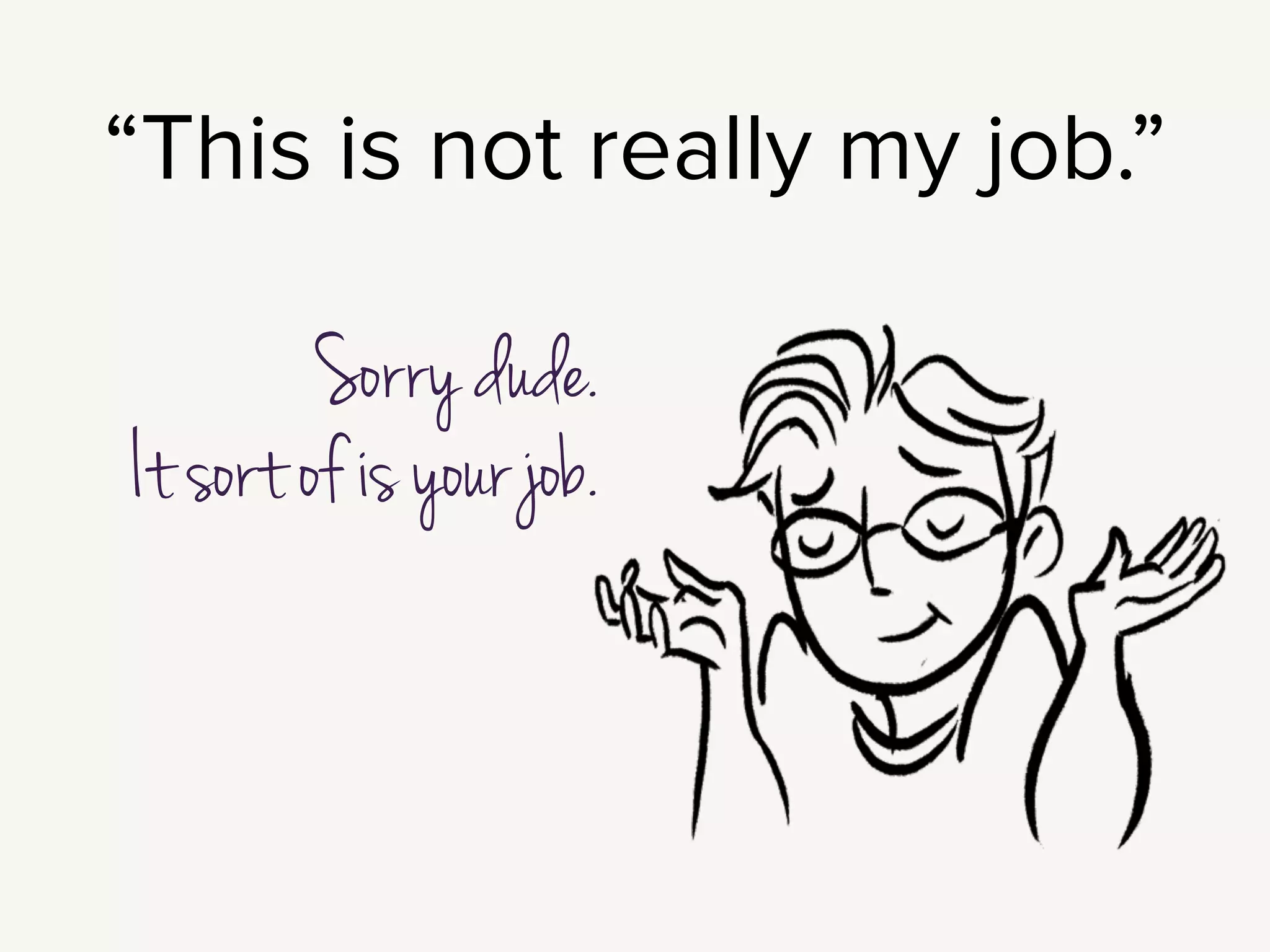 Post launch questions also mean starting these conversations with your
client: who adds new content? Who removes old content? What’s the
workﬂow for getting stuff on the site?
!
Now, it is very easy to feel like this is not your job at all. All this stuff: content
reuse, editorial guidelines, publishing calendars?
“I built the website. These questions are about running the business.”
Fair enough, I get that.
!
But we’ve all launched sites, where you go back a year later, there’s still just that
ﬁrst post: “Welcome to our new blog!”
I can’t call those sites successful.
!
If no one pays attention to the content, the website fails.
 