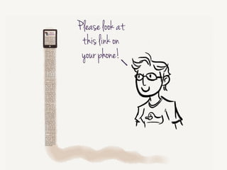 And ask them, “Please check this link out on your phone.”
!
This is a rich time for nudging:
• “On a small screen, this feels like a lot of text to scroll through!”
• “Maybe this could be trimmed down.”
• “This could be divided into sections to help people find their way
through it.”
!
In context, showing this content on a small screen, it’s easier to see how the
wall of text is a terrible experience.
!
So let’s say you show them the wall of text, and they get it. They cringe.
“Yes! This needs to be better!”
OK, good. How can we help them make it better?
 