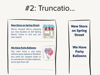 Maybe, if you’re going to truncate the display,
you decide: all the titles need be practical.
!
Very functional, but maybe a little boring.
These post titles [“New Store on Spring Street”, “We Have Party Balloons”]
just lost some of their fun & style.
!
 
