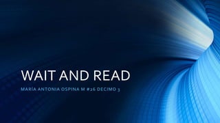 WAIT AND READ
MARÍA ANTONIA OSPINA M #26 DECIMO 3
 