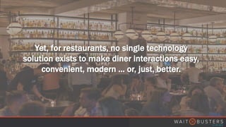 Yet, for restaurants, no single technology
solution exists to make diner interactions easy,
convenient, modern … or, just, better.
 