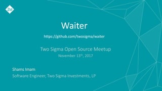 Waiter
https://github.com/twosigma/waiter
Shams Imam
Software Engineer, Two Sigma Investments, LP
Two Sigma Open Source Meetup
November 13th, 2017
 