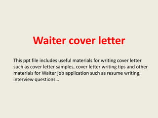 Waiter cover letter
This ppt file includes useful materials for writing cover letter
such as cover letter samples, cover letter writing tips and other
materials for Waiter job application such as resume writing,
interview questions…

 