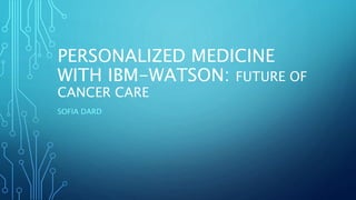 PERSONALIZED MEDICINE
WITH IBM-WATSON: FUTURE OF
CANCER CARE
SOFIA DARD
 