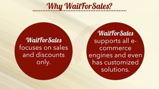 http://b2bfusiongroup.com/wp-content/uploads/2014/11/keep-calm-and-do-more-sales-2.png
Why WaitForSales?
WaitForSales
focuses on sales
and discounts
only.
WaitForSales
supports all e-
commerce
engines and even
has customized
solutions.
 
