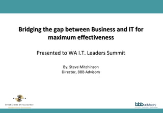 1
Bridging the gap between Business and IT for
maximum effectiveness
Presented to WA I.T. Leaders Summit
By: Steve Mitchinson
Director, BBB Advisory
 