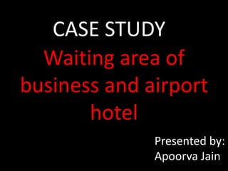 CASE STUDY
Waiting area of
business and airport
hotel
Presented by:
Apoorva Jain
 