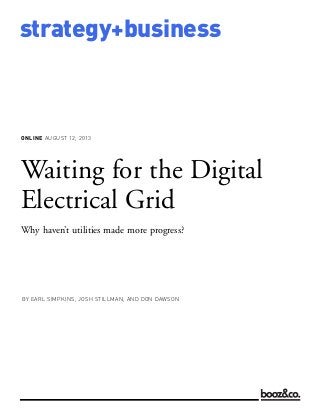 ONLINE AUGUST 12, 2013
strategy+business
Waiting for the Digital
Electrical Grid
Why haven’t utilities made more progress?
BY EARL SIMPKINS, JOSH STILLMAN, AND DON DAWSON
 