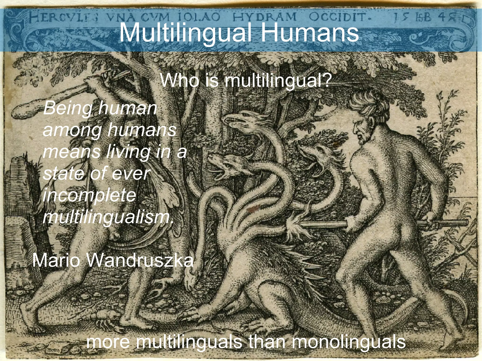 Multilingual Humans Who is multilingual? more multilinguals than monolinguals Being human among humans means living in a state of ever incomplete multilingualism.   Mario Wandruszka 
