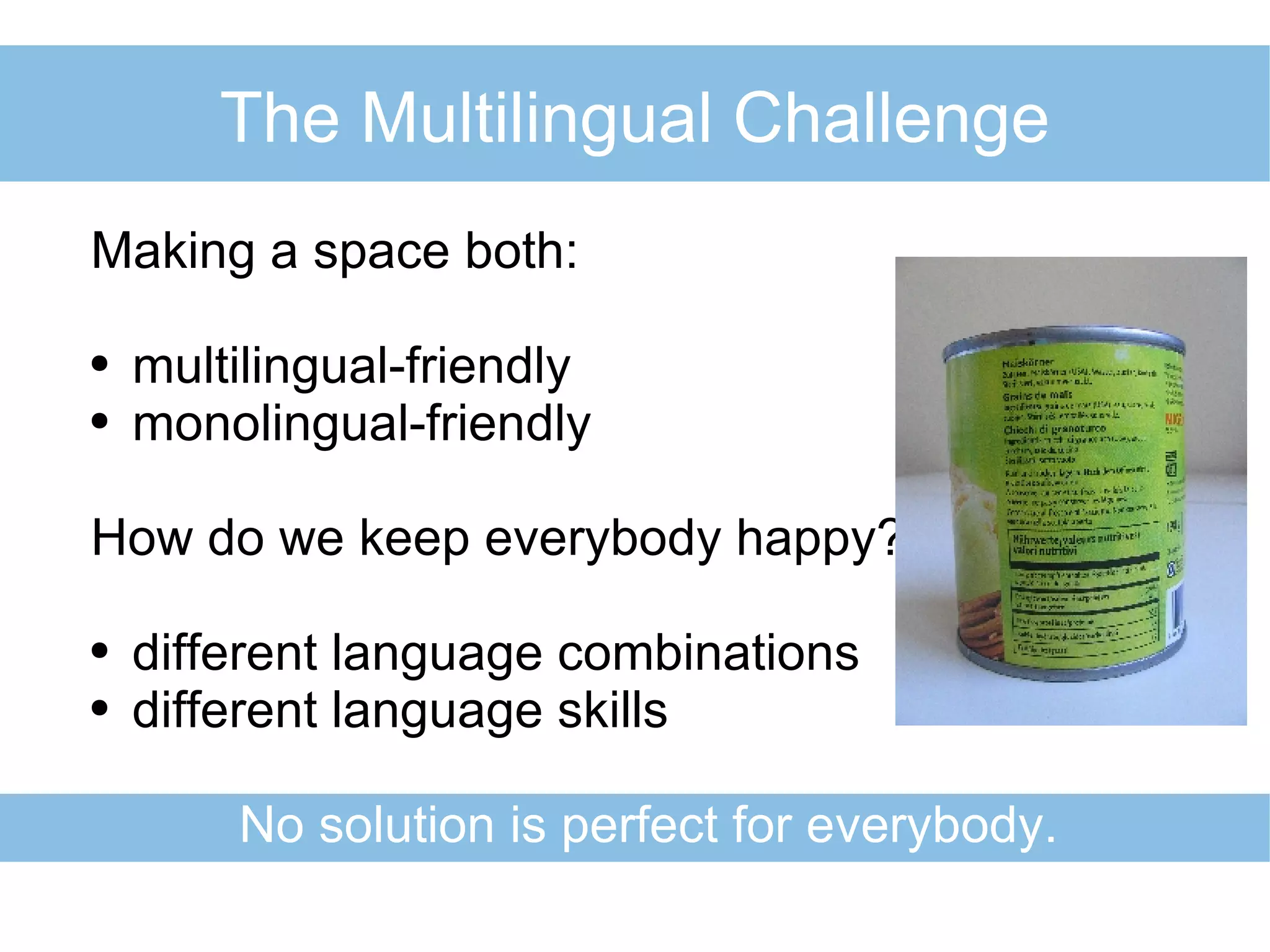 The Multilingual Challenge Making a space both: multilingual-friendly monolingual-friendly How do we keep everybody happy? different language combinations different language skills No solution is perfect for everybody. 