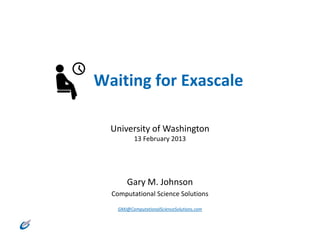 Waiting for Exascale

  University of Washington
           13 February 2013




        Gary M. Johnson
  Computational Science Solutions

    GMJ@ComputationalScienceSolutions.com
 
