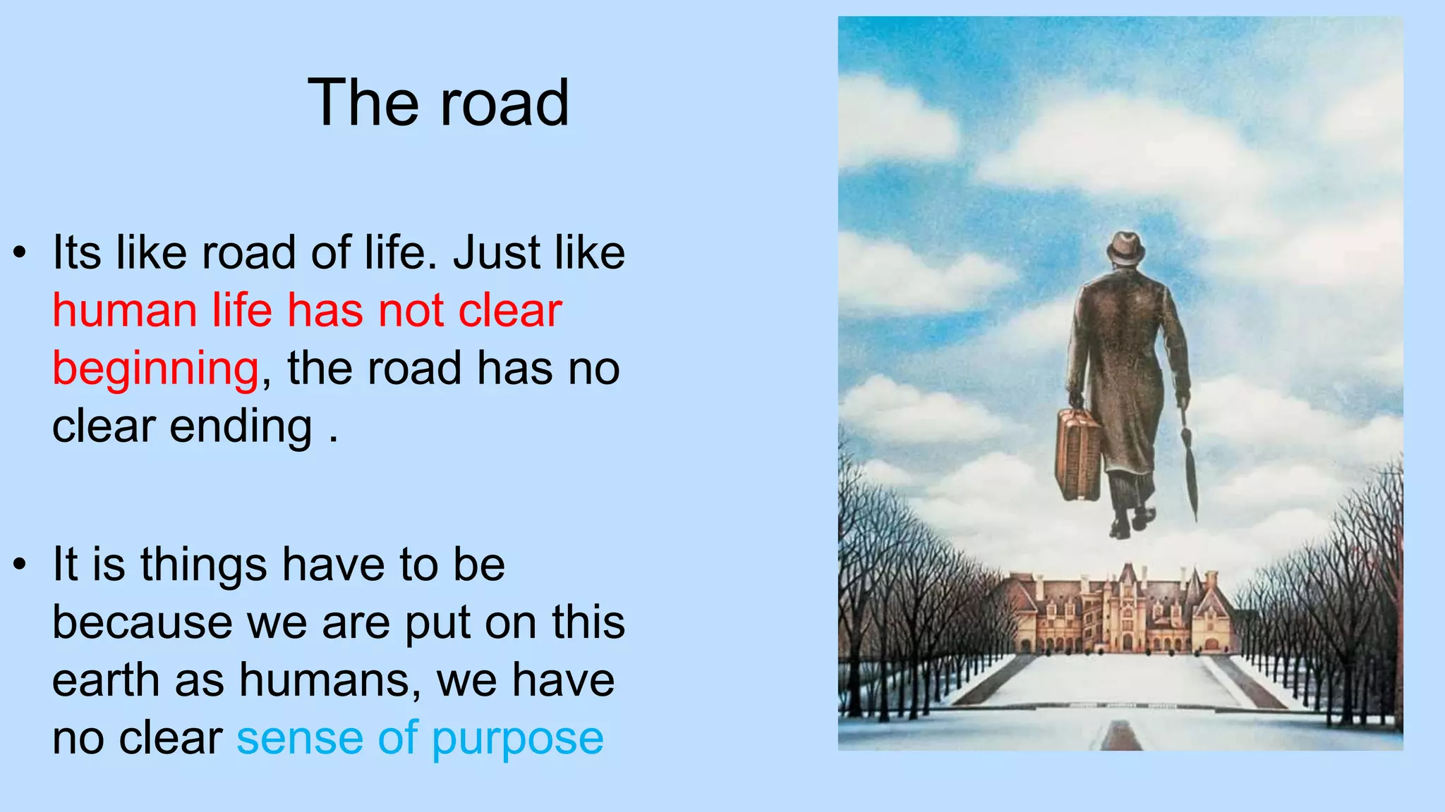 The road
• Its like road of life. Just like
human life has not clear
beginning, the road has no
clear ending .
• It is things have to be
because we are put on this
earth as humans, we have
no clear sense of purpose
 