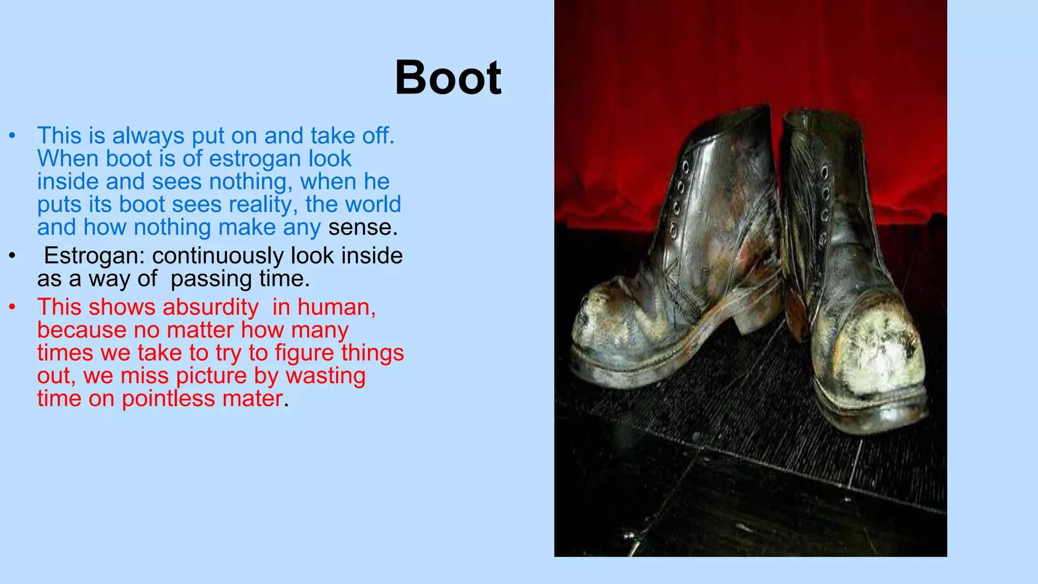Boot
• This is always put on and take off.
When boot is of estrogan look
inside and sees nothing, when he
puts its boot sees reality, the world
and how nothing make any sense.
• Estrogan: continuously look inside
as a way of passing time.
• This shows absurdity in human,
because no matter how many
times we take to try to figure things
out, we miss picture by wasting
time on pointless mater.
 