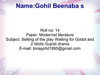 Name:Gohil Beenaba s
Roll no: 14
Paper: Modernist literature
Subject: Setting of the play Waiting for Godot and
2 Idiots Gujrati drama
E-mail: binagohil1995@gmail.com
 