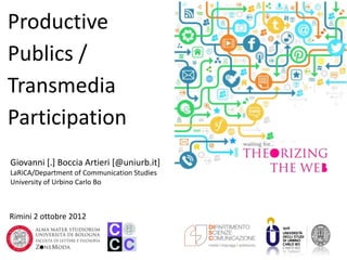 Productive
Publics /
Transmedia
Participation
Giovanni [.] Boccia Artieri [@uniurb.it]
LaRiCA/Department of Communication Studies
University of Urbino Carlo Bo



Rimini 2 ottobre 2012
 