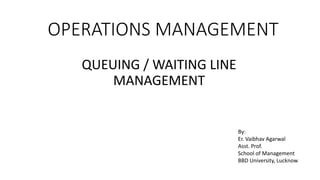 OPERATIONS MANAGEMENT
QUEUING / WAITING LINE
MANAGEMENT
By:
Er. Vaibhav Agarwal
Asst. Prof.
School of Management
BBD University, Lucknow
 