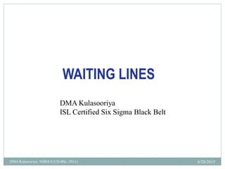 WAITING LINES
DMA Kulasooriya
ISL Certified Six Sigma Black Belt
6/28/2015DMA Kulasooriya, NIBM (UCD-BSc -2011)
 