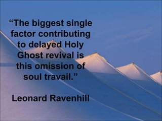 “ The biggest single factor contributing to delayed Holy Ghost revival is this omission of soul travail.” Leonard Ravenhill 