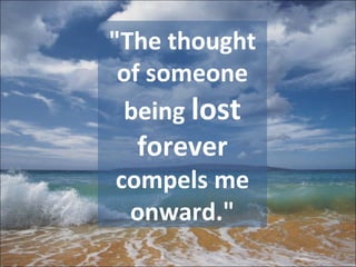"The thought of someone being  lost   forever  compels me onward." 